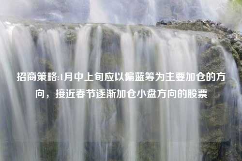 招商策略:1月中上旬应以偏蓝筹为主要加仓的方向，接近春节逐渐加仓小盘方向的股票