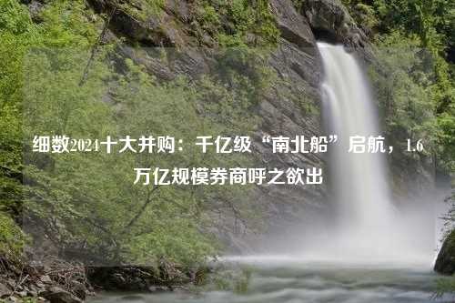 细数2024十大并购：千亿级“南北船”启航，1.6万亿规模券商呼之欲出