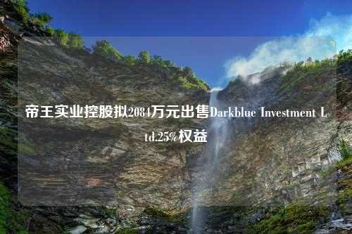 帝王实业控股拟2084万元出售Darkblue Investment Ltd.25%权益