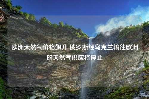 欧洲天然气价格飙升 俄罗斯经乌克兰输往欧洲的天然气供应将停止