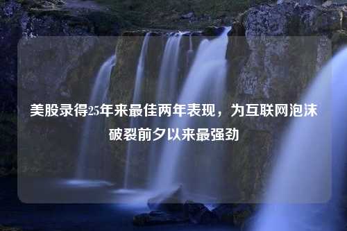 美股录得25年来最佳两年表现，为互联网泡沫破裂前夕以来最强劲