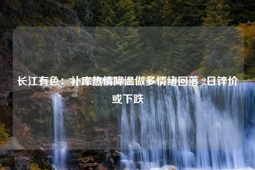 长江有色：补库热情降温做多情绪回落 2日锌价或下跌