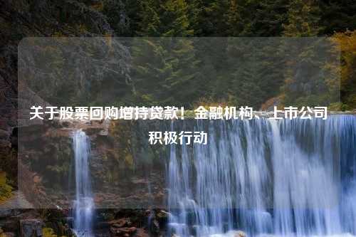 关于股票回购增持贷款！金融机构、上市公司积极行动