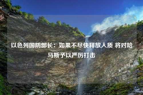 以色列国防部长：如果不尽快释放人质 将对哈马斯予以严厉打击