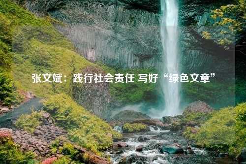 张文斌：践行社会责任 写好“绿色文章”