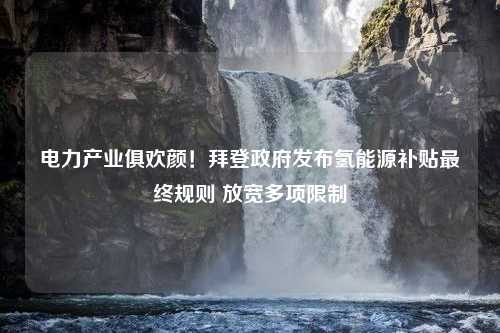 电力产业俱欢颜！拜登政府发布氢能源补贴最终规则 放宽多项限制