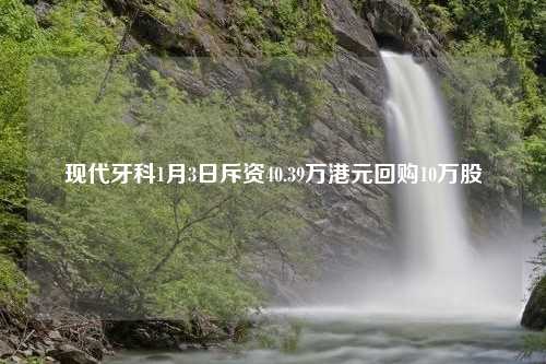 现代牙科1月3日斥资40.39万港元回购10万股