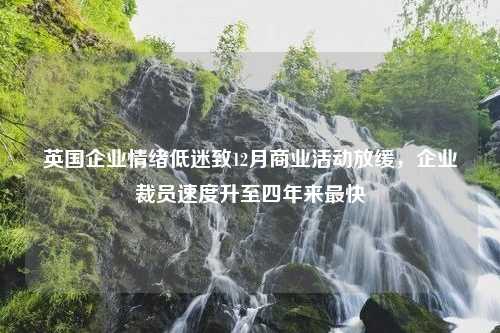 英国企业情绪低迷致12月商业活动放缓，企业裁员速度升至四年来最快