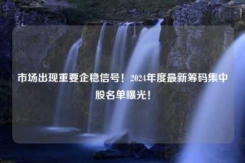 市场出现重要企稳信号！2024年度最新筹码集中股名单曝光！