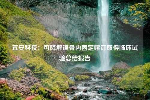 宜安科技：可降解镁骨内固定螺钉取得临床试验总结报告