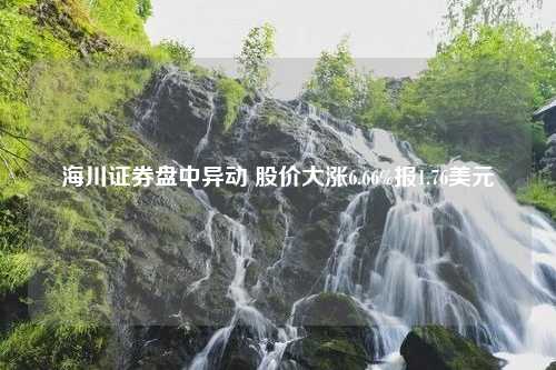 海川证券盘中异动 股价大涨6.66%报1.76美元