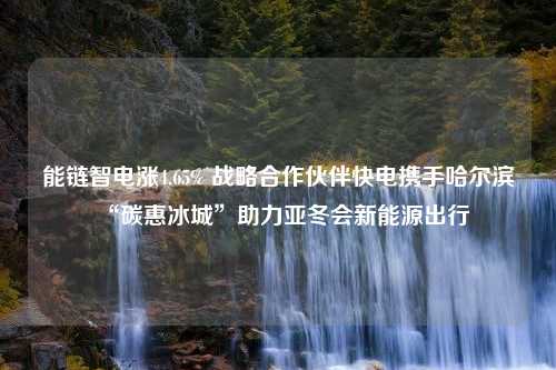 能链智电涨4.65% 战略合作伙伴快电携手哈尔滨“碳惠冰城”助力亚冬会新能源出行