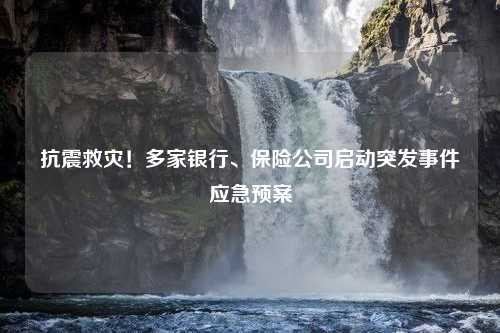 抗震救灾！多家银行、保险公司启动突发事件应急预案