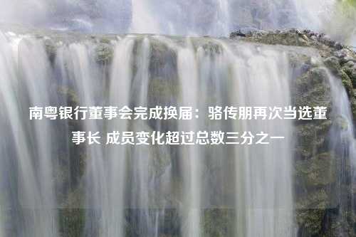 南粤银行董事会完成换届：骆传朋再次当选董事长 成员变化超过总数三分之一