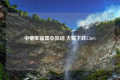 中驰车福盘中异动 大幅下跌5.36%