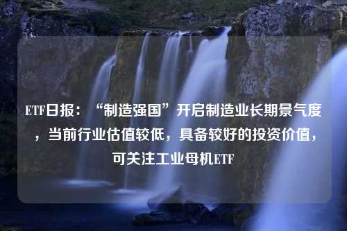 ETF日报：“制造强国”开启制造业长期景气度，当前行业估值较低，具备较好的投资价值，可关注工业母机ETF