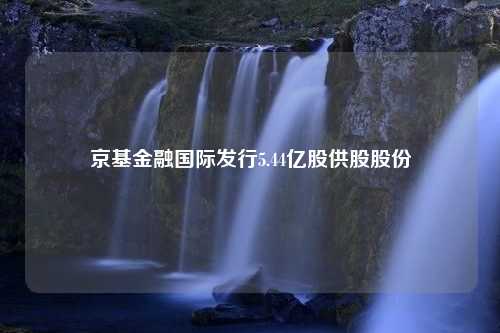 京基金融国际发行5.44亿股供股股份