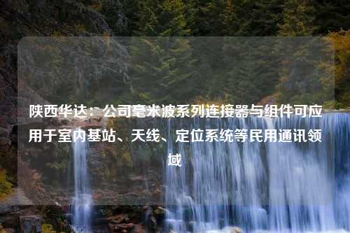 陕西华达：公司毫米波系列连接器与组件可应用于室内基站、天线、定位系统等民用通讯领域