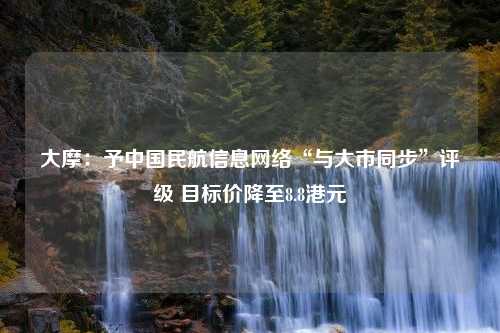 大摩：予中国民航信息网络“与大市同步”评级 目标价降至8.8港元