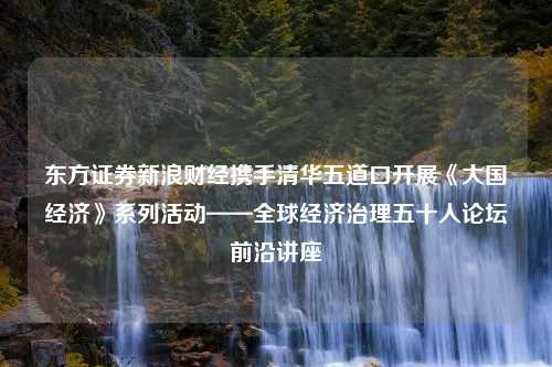 东方证券新浪财经携手清华五道口开展《大国•经济》系列活动——全球经济治理五十人论坛前沿讲座