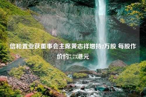 信和置业获董事会主席黄志祥增持2万股 每股作价约7.73港元