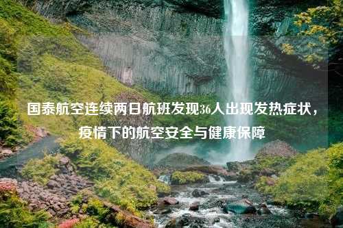 国泰航空连续两日航班发现36人出现发热症状，疫情下的航空安全与健康保障