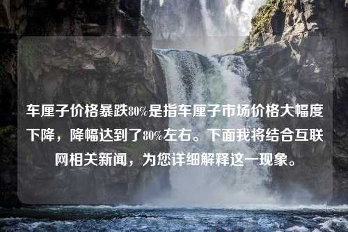 车厘子价格暴跌80%是指车厘子市场价格大幅度下降，降幅达到了80%左右。下面我将结合互联网相关新闻，为您详细解释这一现象。