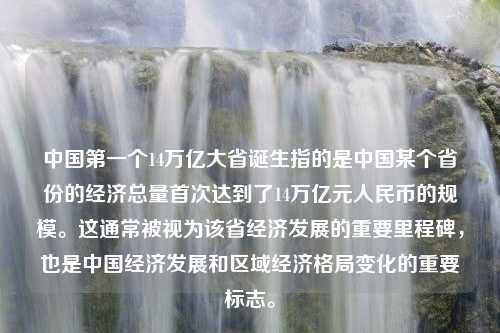 中国第一个14万亿大省诞生指的是中国某个省份的经济总量首次达到了14万亿元人民币的规模。这通常被视为该省经济发展的重要里程碑，也是中国经济发展和区域经济格局变化的重要标志。