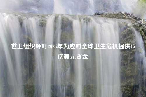 世卫组织呼吁2025年为应对全球卫生危机提供15亿美元资金