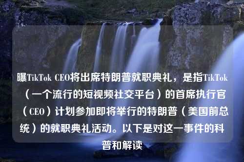 曝TikTok CEO将出席特朗普就职典礼，是指TikTok（一个流行的短视频社交平台）的首席执行官（CEO）计划参加即将举行的特朗普（美国前总统）的就职典礼活动。以下是对这一事件的科普和解读