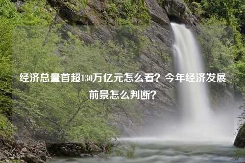 经济总量首超130万亿元怎么看？今年经济发展前景怎么判断？