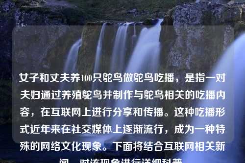 女子和丈夫养100只鸵鸟做鸵鸟吃播，是指一对夫妇通过养殖鸵鸟并制作与鸵鸟相关的吃播内容，在互联网上进行分享和传播。这种吃播形式近年来在社交媒体上逐渐流行，成为一种特殊的网络文化现象。下面将结合互联网相关新闻，对该现象进行详细科普。