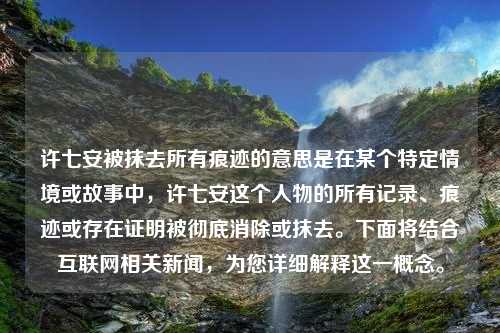 许七安被抹去所有痕迹的意思是在某个特定情境或故事中，许七安这个人物的所有记录、痕迹或存在证明被彻底消除或抹去。下面将结合互联网相关新闻，为您详细解释这一概念。