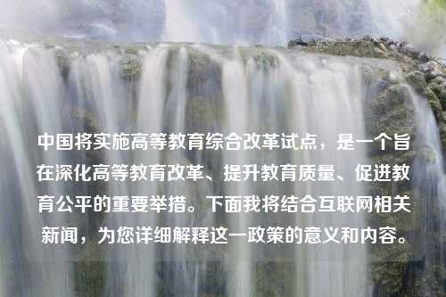 中国将实施高等教育综合改革试点，是一个旨在深化高等教育改革、提升教育质量、促进教育公平的重要举措。下面我将结合互联网相关新闻，为您详细解释这一政策的意义和内容。