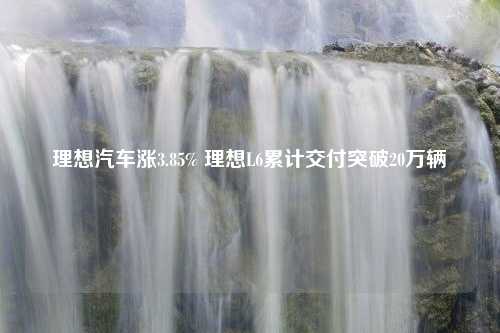 理想汽车涨3.85% 理想L6累计交付突破20万辆