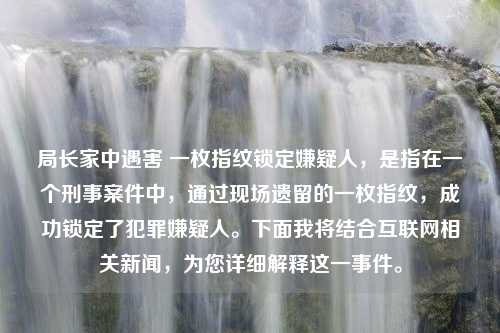 局长家中遇害 一枚指纹锁定嫌疑人，是指在一个刑事案件中，通过现场遗留的一枚指纹，成功锁定了犯罪嫌疑人。下面我将结合互联网相关新闻，为您详细解释这一事件。