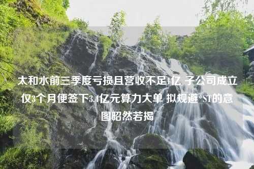 太和水前三季度亏损且营收不足1亿 子公司成立仅3个月便签下3.4亿元算力大单 拟规避*ST的意图昭然若揭