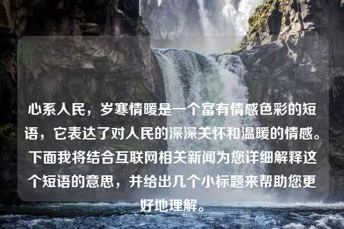 心系人民，岁寒情暖是一个富有情感色彩的短语，它表达了对人民的深深关怀和温暖的情感。下面我将结合互联网相关新闻为您详细解释这个短语的意思，并给出几个小标题来帮助您更好地理解。