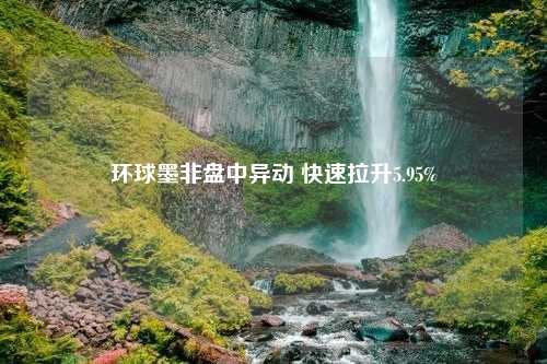 环球墨非盘中异动 快速拉升5.95%