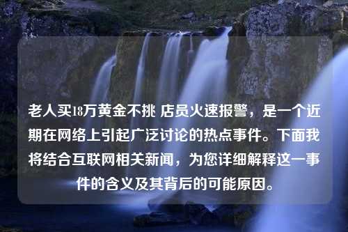 老人买18万黄金不挑 店员火速报警，是一个近期在网络上引起广泛讨论的热点事件。下面我将结合互联网相关新闻，为您详细解释这一事件的含义及其背后的可能原因。