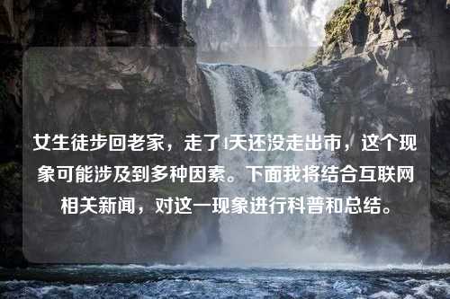 女生徒步回老家，走了4天还没走出市，这个现象可能涉及到多种因素。下面我将结合互联网相关新闻，对这一现象进行科普和总结。