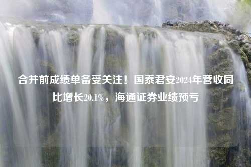 合并前成绩单备受关注！国泰君安2024年营收同比增长20.1%，海通证券业绩预亏