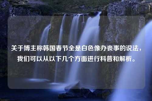 关于博主称韩国春节全是白色像办丧事的说法，我们可以从以下几个方面进行科普和解析。