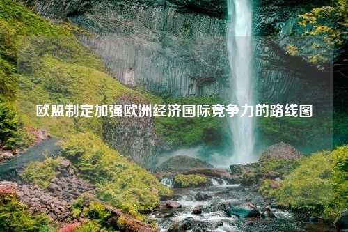 欧盟制定加强欧洲经济国际竞争力的路线图