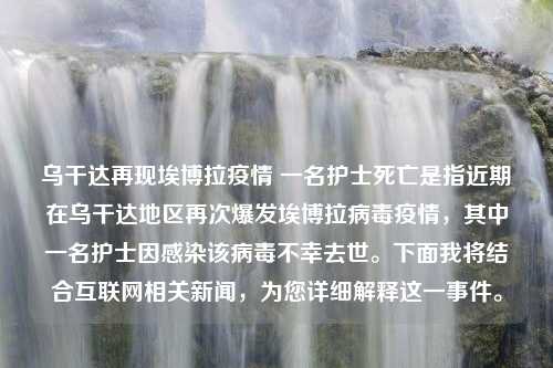 乌干达再现埃博拉疫情 一名护士死亡是指近期在乌干达地区再次爆发埃博拉病毒疫情，其中一名护士因感染该病毒不幸去世。下面我将结合互联网相关新闻，为您详细解释这一事件。