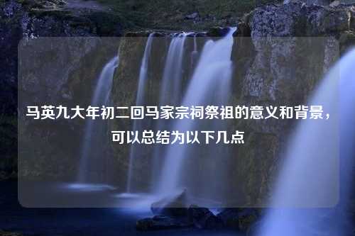 马英九大年初二回马家宗祠祭祖的意义和背景，可以总结为以下几点