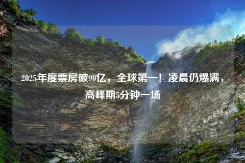 2025年度票房破90亿，全球第一！凌晨仍爆满，高峰期5分钟一场