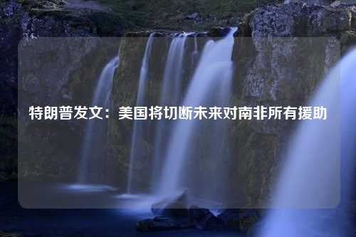 特朗普发文：美国将切断未来对南非所有援助