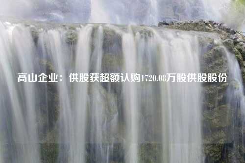 高山企业：供股获超额认购1720.08万股供股股份