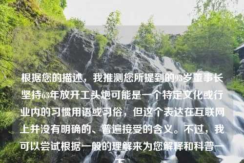 根据您的描述，我推测您所提到的93岁董事长坚持63年放开工头炮可能是一个特定文化或行业内的习惯用语或习俗，但这个表达在互联网上并没有明确的、普遍接受的含义。不过，我可以尝试根据一般的理解来为您解释和科普一下。